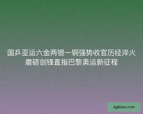 国乒亚运六金两银一铜强势收官历经淬火磨砺剑锋直指巴黎奥运新征程