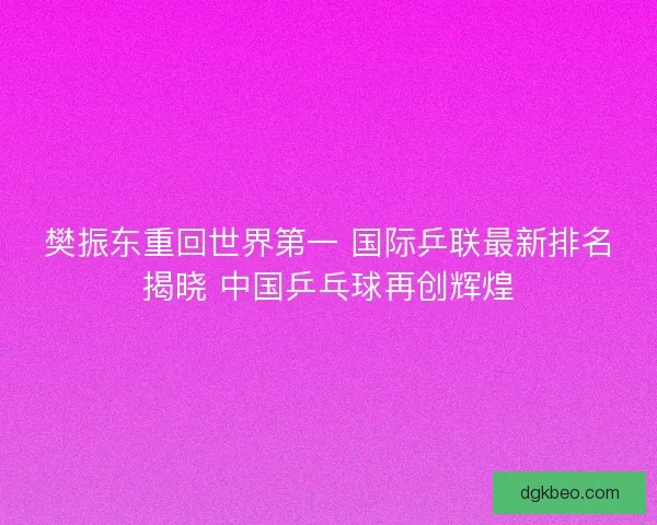 樊振东重回世界第一 国际乒联最新排名揭晓 中国乒乓球再创辉煌