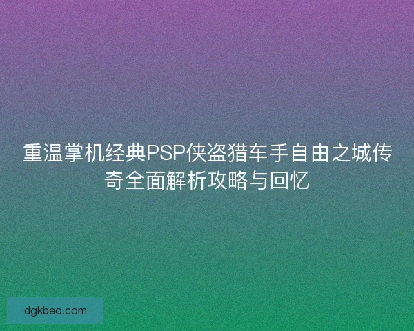 重温掌机经典PSP侠盗猎车手自由之城传奇全面解析攻略与回忆