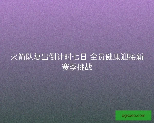 火箭队复出倒计时七日 全员健康迎接新赛季挑战