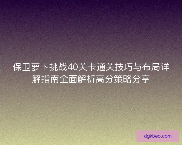 保卫萝卜挑战40关卡通关技巧与布局详解指南全面解析高分策略分享