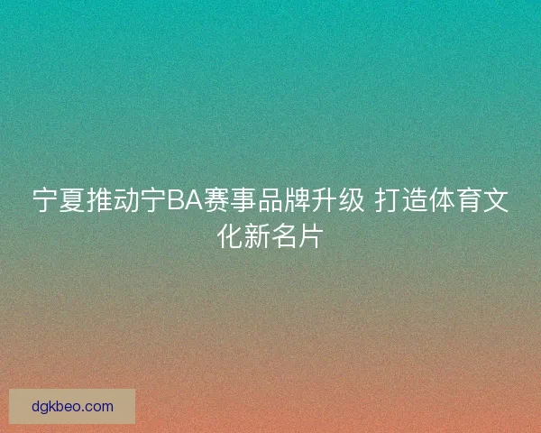 宁夏推动宁BA赛事品牌升级 打造体育文化新名片