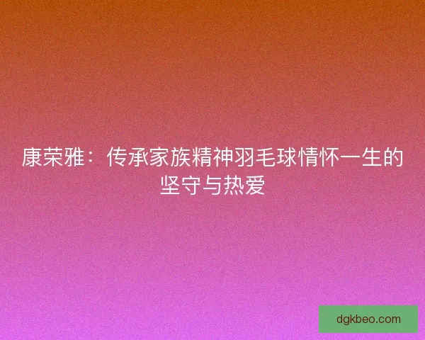 康荣雅：传承家族精神羽毛球情怀一生的坚守与热爱