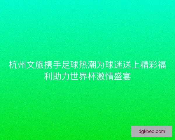杭州文旅携手足球热潮为球迷送上精彩福利助力世界杯激情盛宴