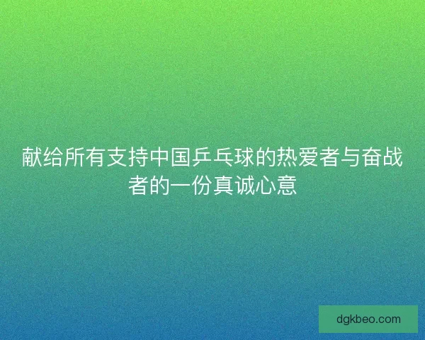 献给所有支持中国乒乓球的热爱者与奋战者的一份真诚心意