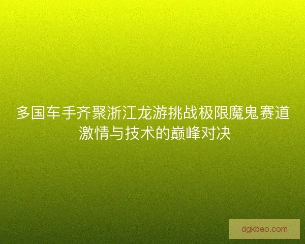 多国车手齐聚浙江龙游挑战极限魔鬼赛道 激情与技术的巅峰对决